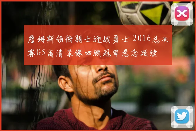 詹姆斯领衔骑士迎战勇士 2016总决赛G5高清录像回顾冠军悬念延续