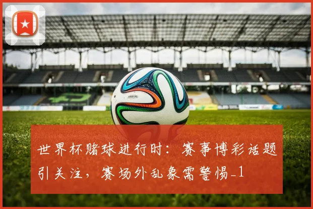 世界杯赌球进行时：赛事博彩话题引关注，赛场外乱象需警惕_1