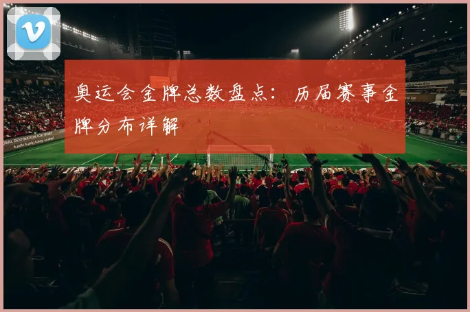 奥运会金牌总数盘点:历届赛事金牌分布详解