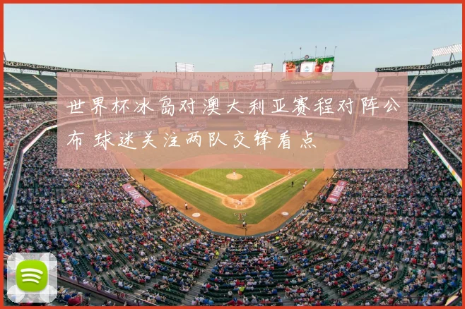 世界杯冰岛对澳大利亚赛程对阵公布 球迷关注两队交锋看点