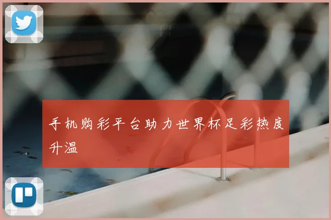 手机购彩平台助力世界杯足彩热度升温