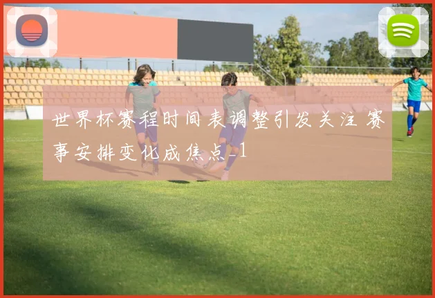 世界杯赛程时间表调整引发关注 赛事安排变化成焦点_1
