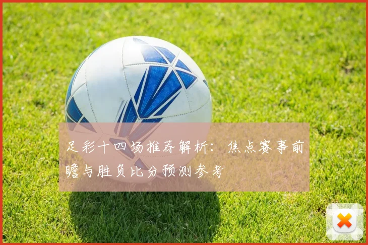 足彩十四场推荐解析:焦点赛事前瞻与胜负比分预测参考