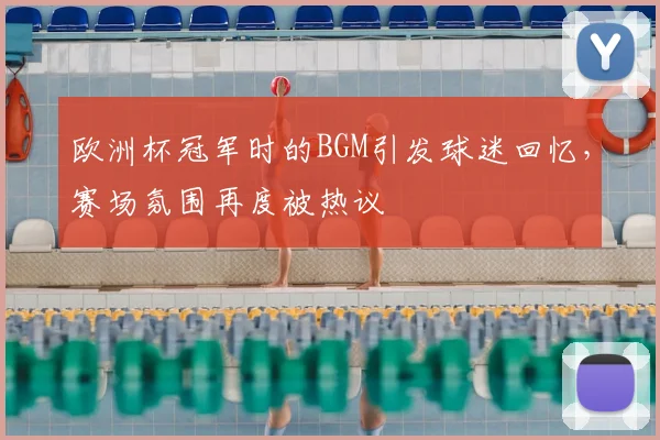 欧洲杯冠军时的BGM引发球迷回忆,赛场氛围再度被热议