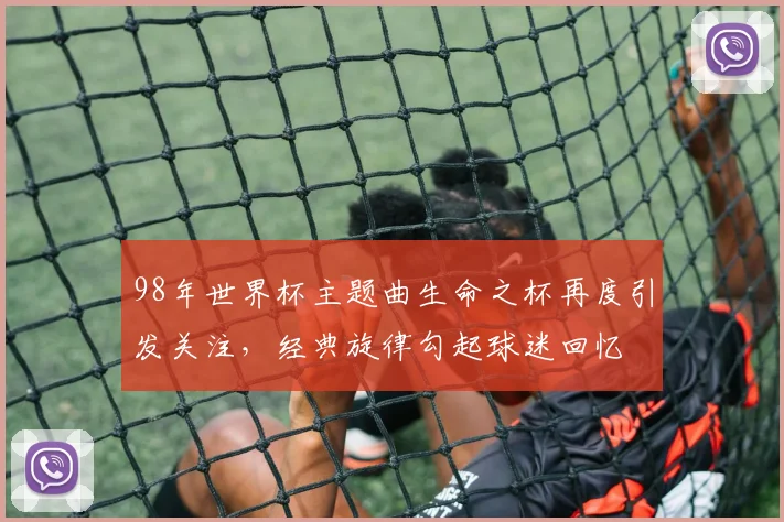 98年世界杯主题曲生命之杯再度引发关注，经典旋律勾起球迷回忆
