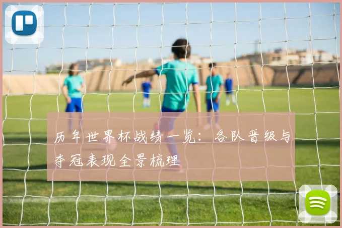 历年世界杯战绩一览:各队晋级与夺冠表现全景梳理