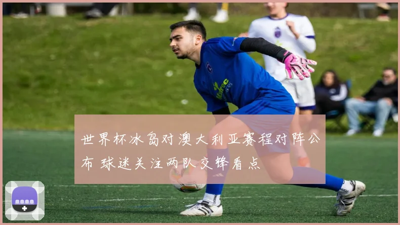 世界杯冰岛对澳大利亚赛程对阵公布 球迷关注两队交锋看点