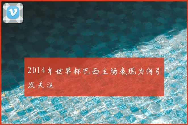 2014年世界杯巴西主场表现为何引发关注