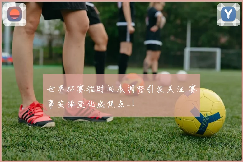 世界杯赛程时间表调整引发关注 赛事安排变化成焦点_1