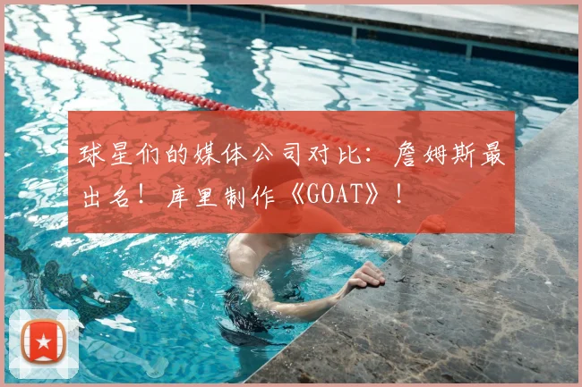 球星们的媒体公司对比：詹姆斯最出名！库里制作《GOAT》！