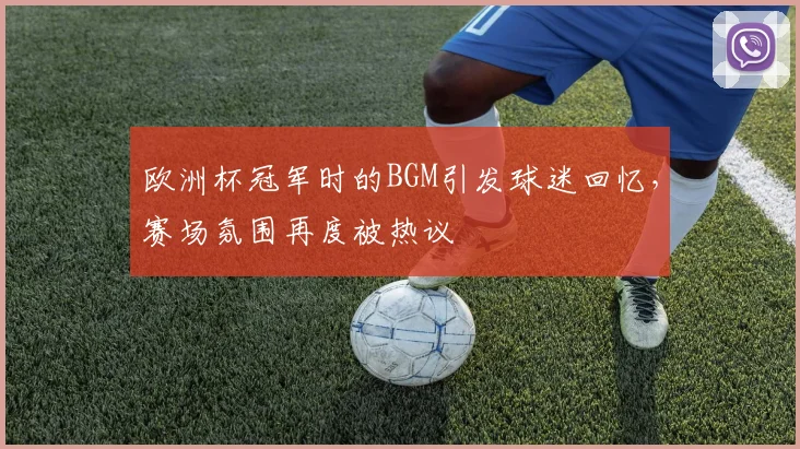 欧洲杯冠军时的BGM引发球迷回忆，赛场氛围再度被热议