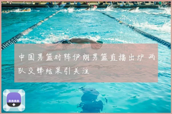 中国男篮对阵伊朗男篮直播出炉 两队交锋结果引关注