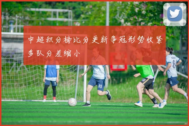 中超积分榜比分更新争冠形势收紧多队分差缩小