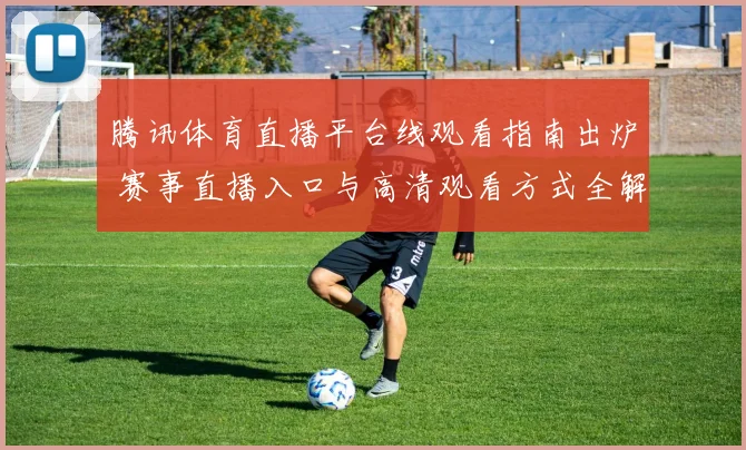 腾讯体育直播平台线观看指南出炉 赛事直播入口与高清观看方式全解析