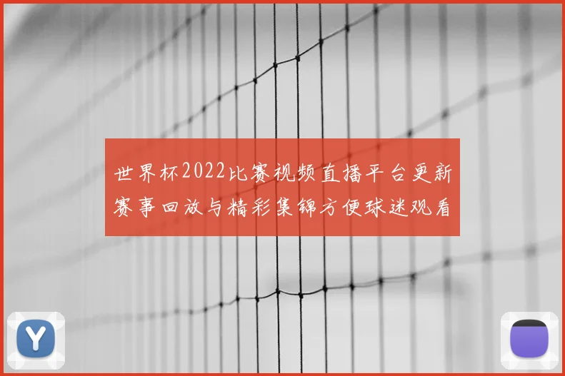 世界杯2022比赛视频直播平台更新赛事回放与精彩集锦方便球迷观看