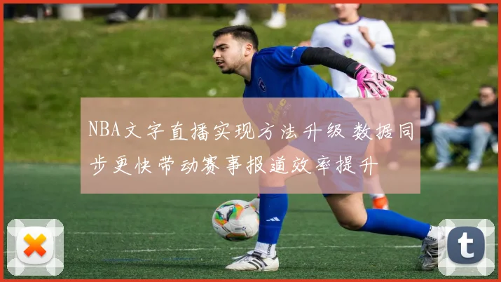 NBA文字直播实现方法升级 数据同步更快带动赛事报道效率提升