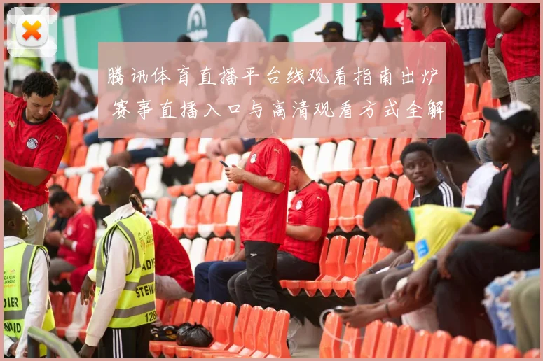 腾讯体育直播平台线观看指南出炉 赛事直播入口与高清观看方式全解析
