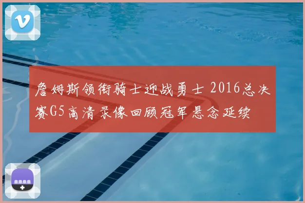 詹姆斯领衔骑士迎战勇士 2016总决赛G5高清录像回顾冠军悬念延续