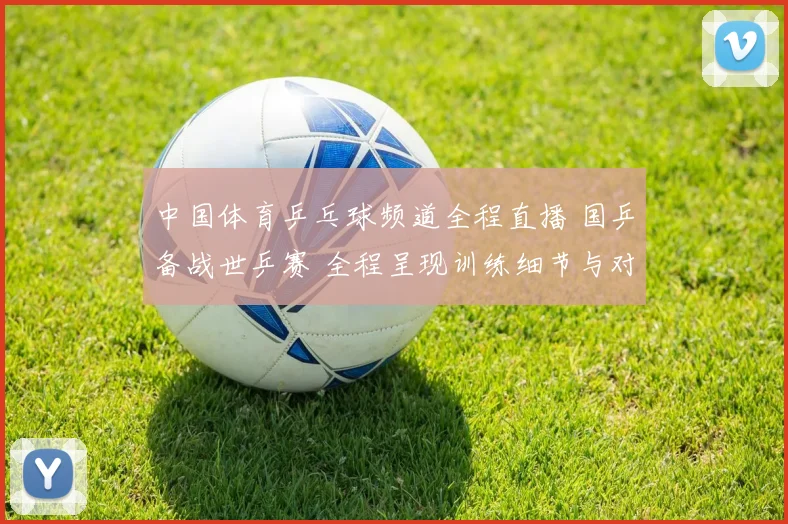 中国体育乒乓球频道全程直播 国乒备战世乒赛 全程呈现训练细节与对抗看点