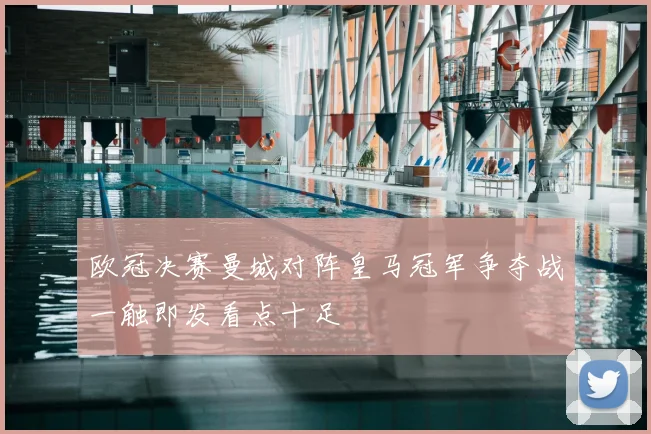 欧冠决赛曼城对阵皇马冠军争夺战一触即发看点十足