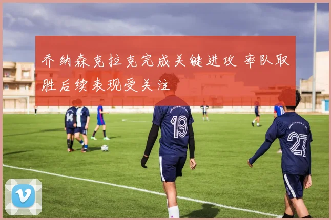 乔纳森克拉克完成关键进攻 率队取胜后续表现受关注