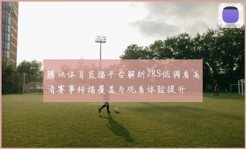 腾讯体育直播平台解析JRS低调看高清赛事转播覆盖与观看体验提升