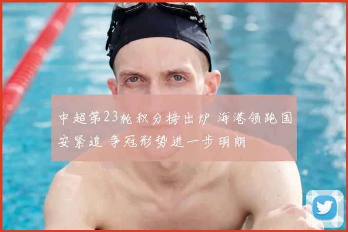 中超第23轮积分榜出炉 海港领跑国安紧追 争冠形势进一步明朗
