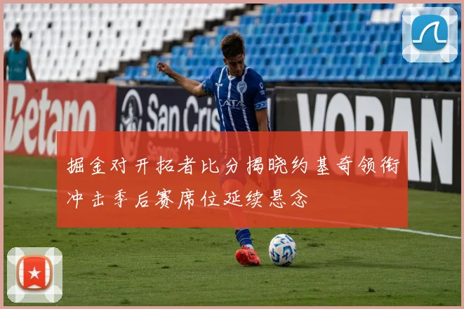 掘金对开拓者比分揭晓约基奇领衔冲击季后赛席位延续悬念