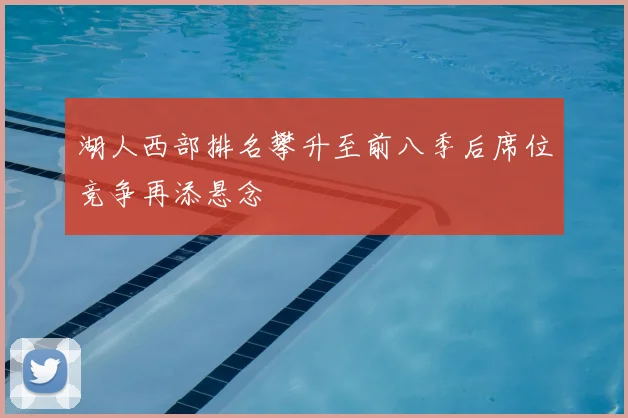 湖人西部排名攀升至前八季后席位竞争再添悬念
