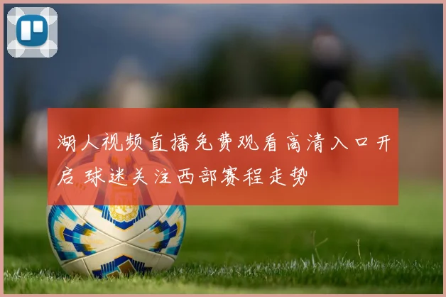 湖人视频直播免费观看高清入口开启 球迷关注西部赛程走势
