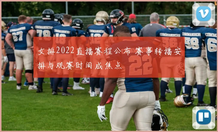 女排2022直播赛程公布 赛事转播安排与观赛时间成焦点