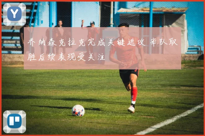 乔纳森克拉克完成关键进攻 率队取胜后续表现受关注