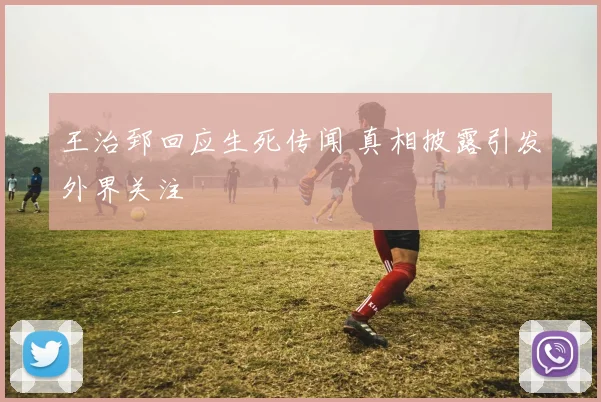 王治郅回应生死传闻 真相披露引发外界关注