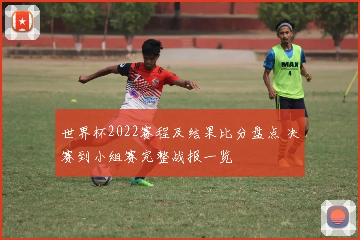 世界杯2022赛程及结果比分盘点 决赛到小组赛完整战报一览