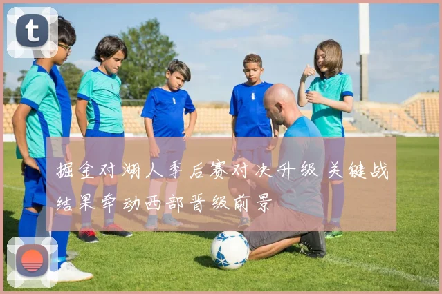 掘金对湖人季后赛对决升级 关键战结果牵动西部晋级前景