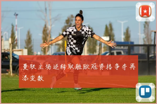 曼联主场逆转取胜欧冠资格争夺再添变数