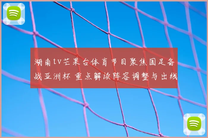 湖南tv芒果台体育节目聚焦国足备战亚洲杯 重点解读阵容调整与出线前景