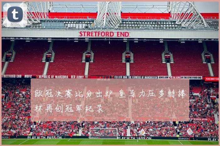 欧冠决赛比分出炉 皇马力压多特捧杯再创冠军纪录