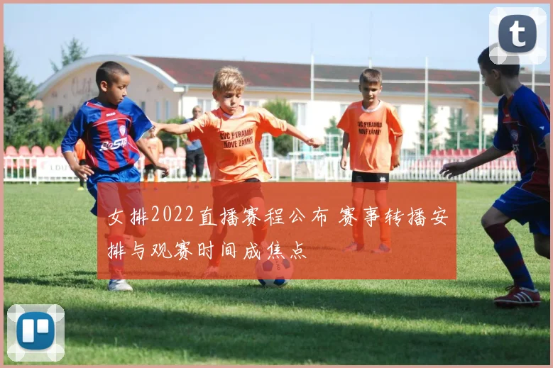 女排2022直播赛程公布 赛事转播安排与观赛时间成焦点