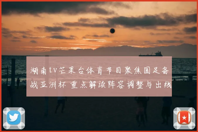 湖南tv芒果台体育节目聚焦国足备战亚洲杯 重点解读阵容调整与出线前景