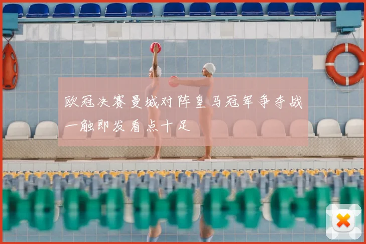 欧冠决赛曼城对阵皇马冠军争夺战一触即发看点十足