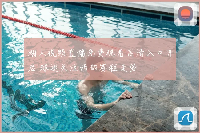湖人视频直播免费观看高清入口开启 球迷关注西部赛程走势